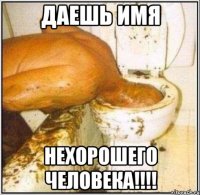 даешь имя нехорошего человека!!!!