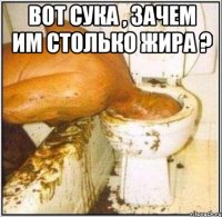 Вот сука , зачем им столько жира ? 