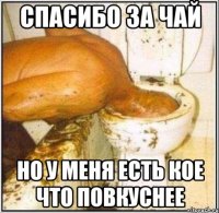спасибо за чай но у меня есть кое что повкуснее