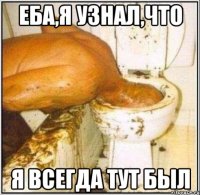 ЕБА,Я УЗНАЛ,ЧТО Я ВСЕГДА ТУТ БЫЛ