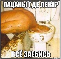 Пацаны где Леня? Всё заебись