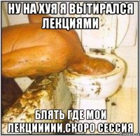 Ну на хуя я вытирался лекциями Блять где мои лекциииии,скоро сессия