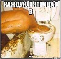 Каждую пятницу я в ...