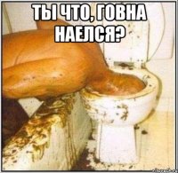 Ты что, говна наелся? 