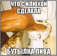 что с илюхой сделала бутылка пива
