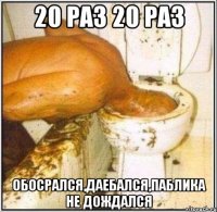 20 раз 20 раз ОБОСРАЛСЯ,ДАЕБАЛСЯ,ПАБЛИКА НЕ ДОЖДАЛСЯ
