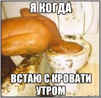 я когда встаю с кровати утром