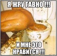 Я ЖРУ ГАВНО !!! И МНЕ ЭТО НРАВИТСЯ !!!