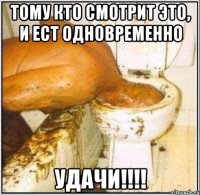 тому кто смотрит это, и ест одновременно УДаЧИ!!!!