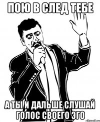 пою в след тебе а ты и дальше слушай голос своего эго