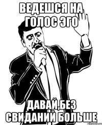 ведешся на голос эго давай,без свиданий больше