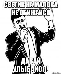 светик на малова не обижайся давай улыбайся!