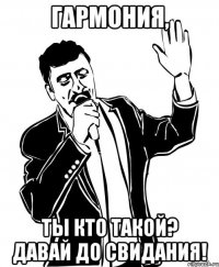 гармония, ты кто такой? давай до свидания!