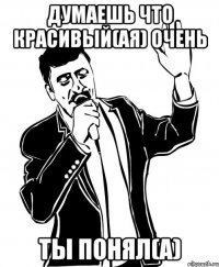думаешь что красивый(ая) очень ты понял(а)