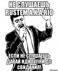 не слушаешь rustem a.k.a rio если не слушаешь давай иди гуляй до свидания!