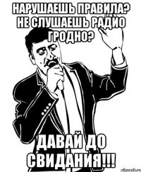 нарушаешь правила? не слушаешь радио гродно? давай до свидания!!!