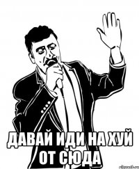  давай иди на хуй от сюда