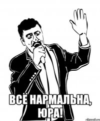  ВСЁ НАРМАЛЬНА, ЮРА!