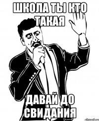 ШКОЛА ТЫ КТО ТАКАЯ ДАВАЙ ДО СВИДАНИЯ