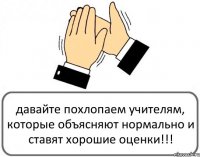 давайте похлопаем учителям, которые объясняют нормально и ставят хорошие оценки!!!