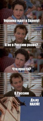 Украина идет в Европу! А не в Россию разве? Что,прости? В Россию Да,ну НАХУЙ!