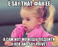 ё say,that фак её а сам not можешь подойти к ней and say privet