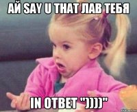 ай say u that лав тебя in ответ "))))"