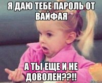 я даю тебе пароль от вайфая а ты еще и не доволен??!!