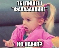 ты пишеш "Фаааааакинг" но нахуя?