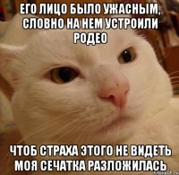 его лицо было ужасным, словно на нем устроили родео чтоб страха этого не видеть моя сечатка разложилась
