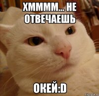 хмммм... не отвечаешь окей:d