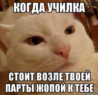 когда училка стоит возле твоей парты жопой к тебе