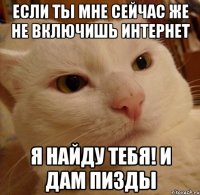 если ты мне сейчас же не включишь интернет я найду тебя! и дам пизды