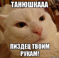 танюшкааа пиздец твоим рукам!