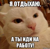 я отдыхаю, а ты иди на работу!