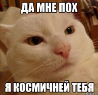 ДА МНЕ ПОХ Я КОСМИЧНЕЙ ТЕБЯ