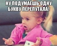 ну подумаешь одну букву перепутала! 