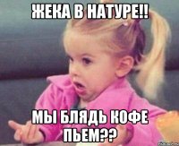 жека в натуре!! мы блядь кофе пьем??