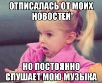 отписалась от моих новостей но постоянно слушает мою музыка