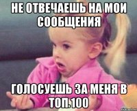 не отвечаешь на мои сообщения голосуешь за меня в топ 100