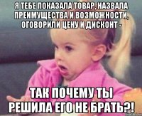 я тебе показала товар, назвала преимущества и возможности, оговорили цену и дисконт - так почему ты решила его не брать?!