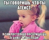 Ты говоришь, что ты атеист, а сам постоянно восклицаешь "о Боже!" и "Господи!"