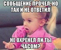 сообщение прочел, но так и не ответил не охренел ли ты часом?