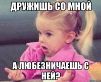 дружишь со мной а любезничаешь с ней?