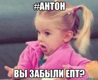 #антон вы забыли епт?