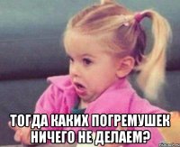  Тогда каких погремушек ничего не делаем?