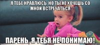 я тебе нравлюсь, но ты не хочешь со мной встречаться парень, я тебя не понимаю!