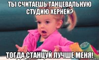 ты считаешь танцевальную студию херней? тогда станцуй лучше меня!