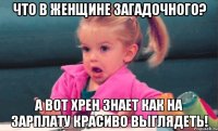 что в женщине загадочного? а вот хрен знает как на зарплату красиво выглядеть!