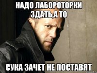 надо лабороторки здать,а то сука зачет не поставят